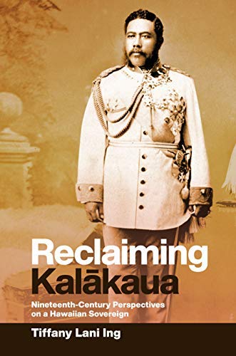 Reclaiming Kalākaua: Nineteenth-Century Perspectives on a Hawaiian Sovereign (Kindle Edition)