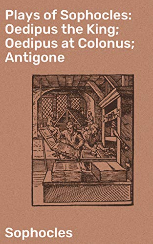 Plays of Sophocles: Oedipus the King; Oedipus at Colonus; Antigone: Timeless Tragedies of Fate and Morality