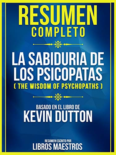 Resumen Completo: La Sabiduria De Los Psicopatas (The Wisdom Of Psychopaths): Basado En El Libro De Kevin Dutton
