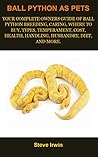 Ball Python As Pets: BALL PYTHON MANUAL:Ball Python Breeding, Caring, Where To Buy, Types, Temperament, Cost, Health, Handling, Husbandry, Diet, And Much More! Ball Python As Pets: BALL PYTHON MANUAL:Ball Python Breeding, Caring, Where To Buy, Types, Temperament, Cost, Health, Handling, Husbandry, Diet, And Much More!