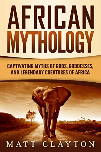 African Mythology: Captivating Myths of Gods, Goddesses, and Legendary Creatures of Africa (Legends and Gods of Africa)