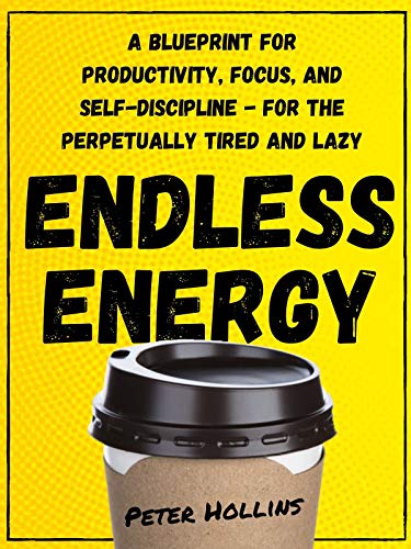 Endless Energy: A Blueprint for Productivity, Focus, and Self-Discipline - for the Perpetually Tired and Lazy (Think Smarter, Not Harder Book 8)