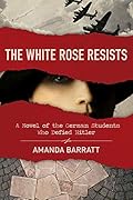 The White Rose Resists: A Novel of the German Students Who Defied Hitler