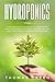 Hydroponics: The Beginner’s Guide to Easily Build Your Own Hydroponic Garden. How to Quickly Start Growing Vegetables, Fruits and Herbs at Home through a Sustainable Hydroponic System