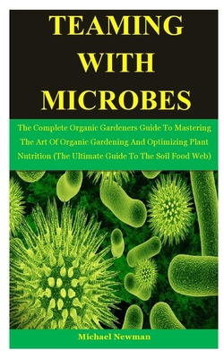 Teaming With Microbes: The Complete Organic Gardeners Guide To Mastering The Art Of Organic Gardening And Optimizing Plant Nutrition (The Ultimate Guide To The Soil Food Web)