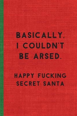BASICALLY, I COULDN'T BE ARSED. HAPPY FUCKING SECRET SANTA: Humorous Christmas Notebook/ Lined Journal / Ideal Christmas or Secret Santa Gift, 120 pages. Funny naughty rude gag.