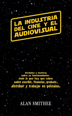 La Industria del Cine y el Audiovisual: Verdades y mentiras sobre su funcionamiento: todo lo que hay que saber sobre escribir, financiar, producir, ... peliculas. (Libros de Cine) (Spanish Edition)