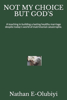 NOT MY CHOICE BUT GOD'S: A teaching in building a lasting healthy marriage despite today's world of matrimonial catastrophe.
