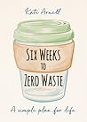 Six Weeks to Zero Waste by Kate Arnell