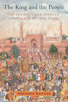 The King and the People: Sovereignty and Popular Politics in Mughal Delhi (Hardcover)