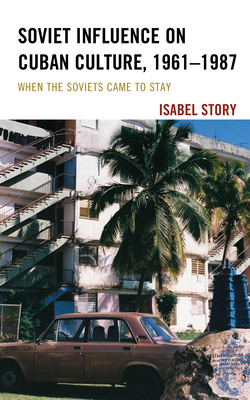Soviet Influence on Cuban Culture, 1961-1987: When the Soviets Came to Stay (Kindle Edition)