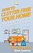 How To Clutter Free Your Home: Your Step By Step Guide To Clutter Free Your Home