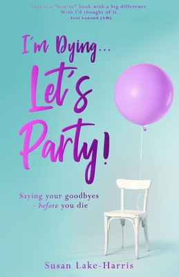 I'm Dying... Let's Party!: Saying Your Goodbyes Before You Die