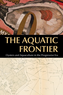 The Aquatic Frontier: Oysters and Aquaculture in the Progressive Era (Environmental History of the Northeast)