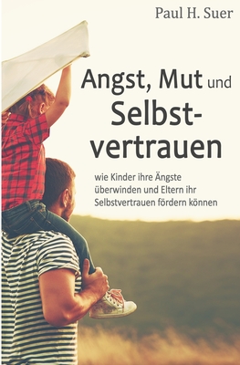 Angst, Mut und Selbstvertrauen: Wie Kinder ihre Ängste überwinden und Eltern ihr Selbstvertrauen fördern können (German Edition)