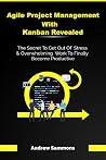 Agile Project Management With Kanban Revealed: The Secret To Get Out Of Stress And Overwhelming Work To Finally Become Productive Agile Project Management With Kanban Revealed: The Secret To Get Out Of Stress And Overwhelming Work To Finally Become Productive