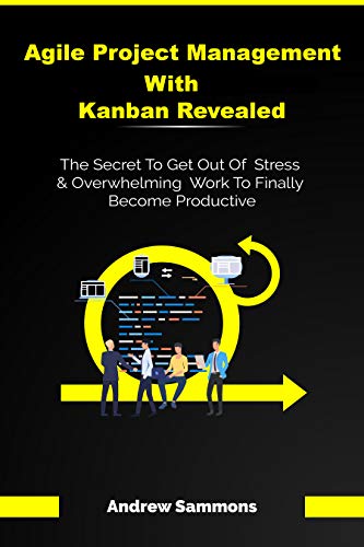 Agile Project Management With Kanban Revealed: The Secret To Get Out Of Stress And Overwhelming Work To Finally Become Productive (Kindle Edition)