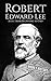 Robert E. Lee: A Life from Beginning to End (American Civil War)