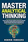 Master Analytical Thinking: Improve Logic, Develop Intelligent Reasoning, Upgrade Your Decision Making Skills and Find Solutions to Complex Problems That Others Simply Miss Out