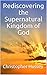 Rediscovering the Supernatural Kingdom of God by Christopher Hussey