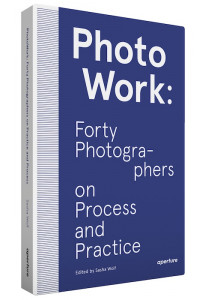 Photo Work: Forty Photographers on Process and Practice