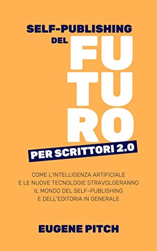 Self-Publishing del Futuro per Scrittori 2.0: Come l'intelligenza artificiale e le nuove tecnologie stravolgeranno il mondo del self-publishing e dell'editoria ... per Scrittori 2.0) (Italian Edition)