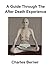 A Guide Through The After Death Experience by Charles Berner