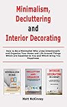 Minimalism, Decluttering and Interior Decorating: How to Be a Minimalist Who Lives Intentionally and Organize Your Home and Life Around Things Which are Essential to You and Which Bring You Happiness