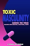 Toxic Masculinity: Curing the Virus: making men smarter, healthier, safer