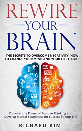 Rewire Your Brain: The Secrets to Overcome Negativity. How to Change your Mind and Your Life Habits. Discover the Power of Positive Thinking and Develop Mental Toughness for Success in Your Life. (Kindle Edition)