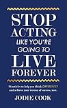 Stop Acting Like You're Going To Live Forever by Jodie Cook