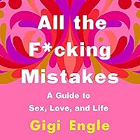 All the F*cking Mistakes: A Guide to Sex, Love, and Life by Gigi Engle