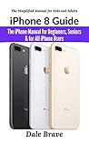 iPhone 8 Guide: The iPhone Manual for Beginners, Seniors & for All iPhone Users (The Simplified Manual for Kids and Adults)