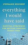 Everything I Would Have Said: Survival Strategies for Getting Through Tough Times Everything I Would Have Said: Survival Strategies for Getting Through Tough Times