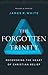 The Forgotten Trinity: Recovering the Heart of Christian Belief