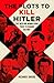 The Plots to Kill Hitler: The Men and Women Who Tried to Change History