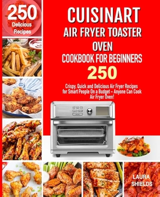 Cuisinart Air Fryer Toaster Oven Cookbook for Beginners: 250 Crispy, Quick and Delicious Air Fryer Recipes for Smart People On a Budget - Anyone Can Cook!