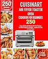Cuisinart Air Fryer Toaster Oven Cookbook for Beginners: 250 Crispy, Quick and Delicious Air Fryer Recipes for Smart People On a Budget - Anyone Can Cook!