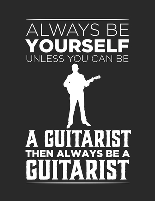 Always be yourself unless you can be a guitarist then always be a guitarist Guitar Tabs Tablature Guitarist Guitar Player Notebook: Guitar Tabs musical notebook for composing your music