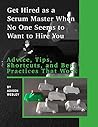 Get Hired as a Scrum Master When No One Seems to Want to Hire You:: Advice, Tips, Shortcuts, and Best Practices That Work