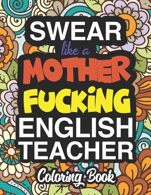 Swear Like A Mother Fucking English Teacher: A Sweary Adult Coloring Book For Swearing Like An English Teacher: English Teacher Gifts Presents For English Teachers