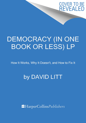 Democracy in One Book or Less: How It Works, Why It Doesn’t, and Why Fixing It Is Easier Than You Think
