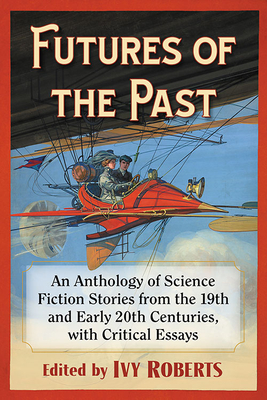 Futures of the Past: An Anthology of Science Fiction Stories from the 19th and Early 20th Centuries, with Critical Essays (Paperback)