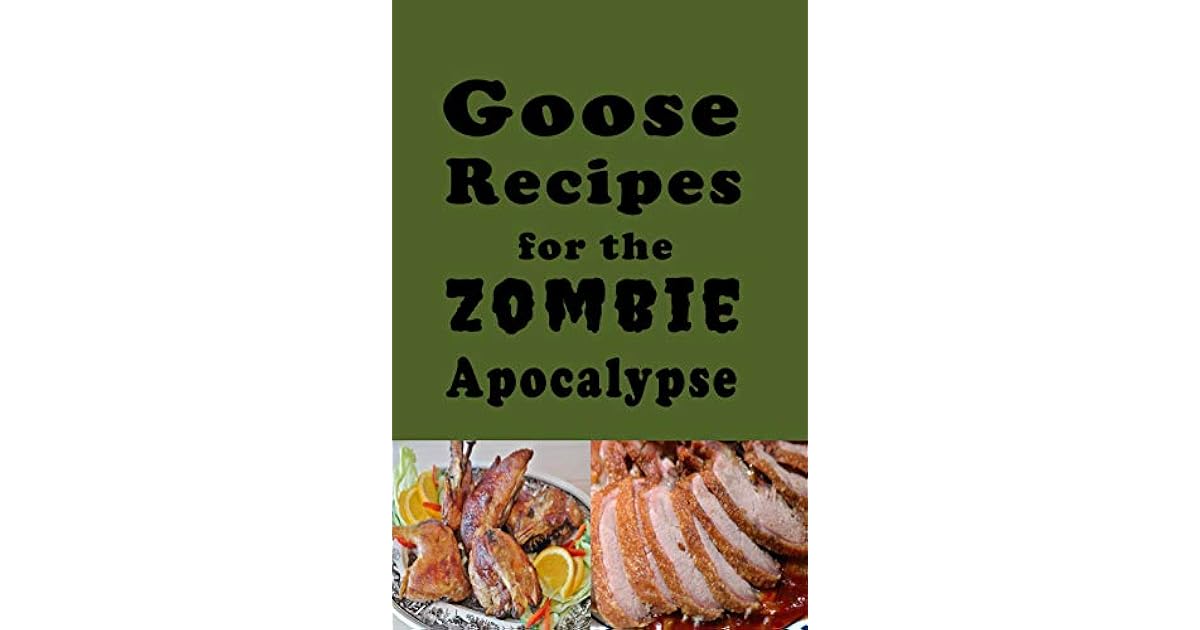 Goose Recipes for the Zombie Apocalypse Wild Geese Cookbook for the