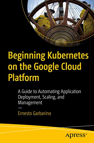 Beginning Kubernetes on the Google Cloud Platform: A Guide to Automating Application Deployment, Scaling, and Management (Kindle Edition)