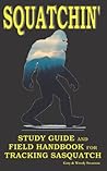 Squatchin': Study Guide and Field Handbook for Tracking Sasquatch Squatchin': Study Guide and Field Handbook for Tracking Sasquatch