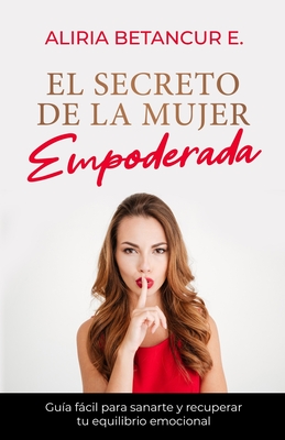 El Secreto de la Mujer Empoderada.: Guia fácil para sanarte y recuperar tu equilibrio emocional. (Spanish Edition)
