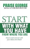 Start With What You Have From Where You Are.: How To Start And Win With Your Ideas And Dream