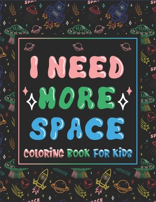I Need More Space Coloring Book For Kids: For Kids, Boys, Girls. Fantastic Outer Space Coloring with Astronauts, Planets, Solar System, Aliens, Rockets & UFOs (Children's Coloring Books)