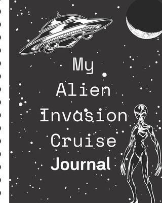 My Alien Invasion Cruise Journal: Sci Fi Cruise Port and Excursion Organizer, Travel Vacation Notebook, Packing List Organizer, Trip Planning Diary, Itinerary Activity Agenda, Countdown Is On.